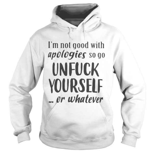 Im Not Good With Apologies So Go Unfuck Yourself Or Whatever Shirt