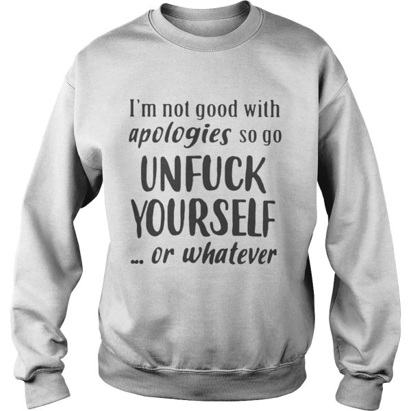 Im Not Good With Apologies So Go Unfuck Yourself Or Whatever Shirt