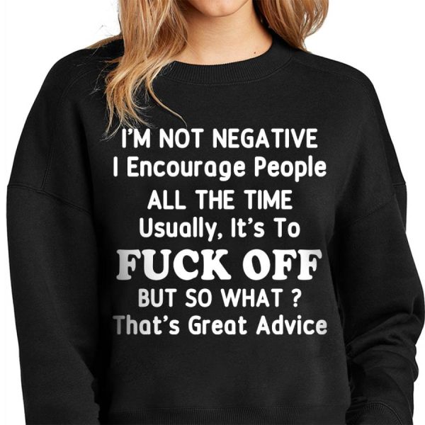 Im Not Negative I Encourage People All The Time Usually Its To Fuck Off But So What Thats Great Advice Shirt