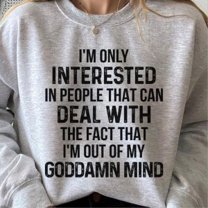Im Only Interested In People That Can Deal With The Face That Im Out Of My Goddamn Mind Shirt 1
