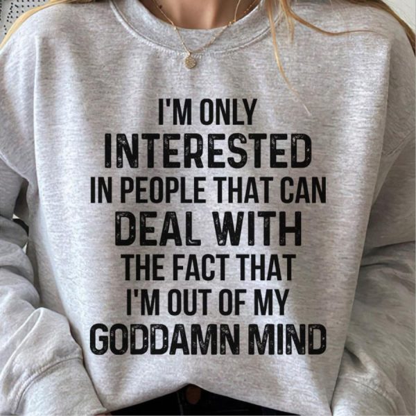 I’m Only Interested In People That Can Deal With The Face That I’m Out Of My Goddamn Mind Shirt