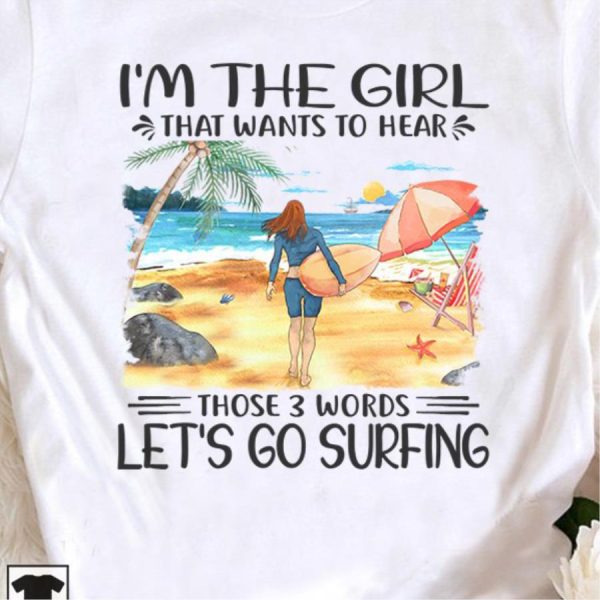 Im The Girl That Wants To Hear Those 3 Words Lets Go Surfing Shirt