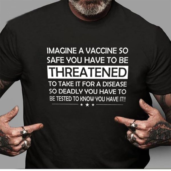 Imagine a vaccine so safe you have to be threatened to take it for a disease so deadly you have to be tested to know you have it shirt