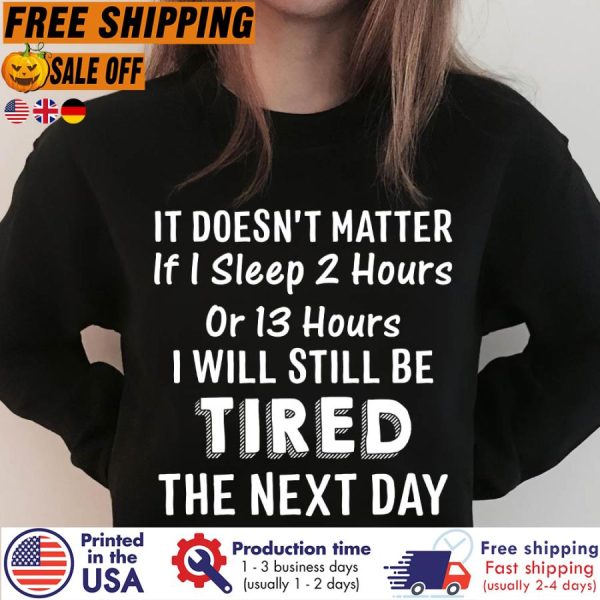 It Doesn_t Matter If I Sleep 2 Hours Or 13 Hours I Will Still Be Tired The Next Day Shirt