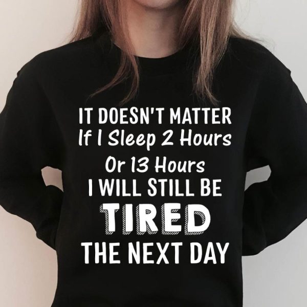 It Doesn’t Matter If I Sleep 2 Hours Or 13 Hours I Will Still Be Tired The Next Day Shirt