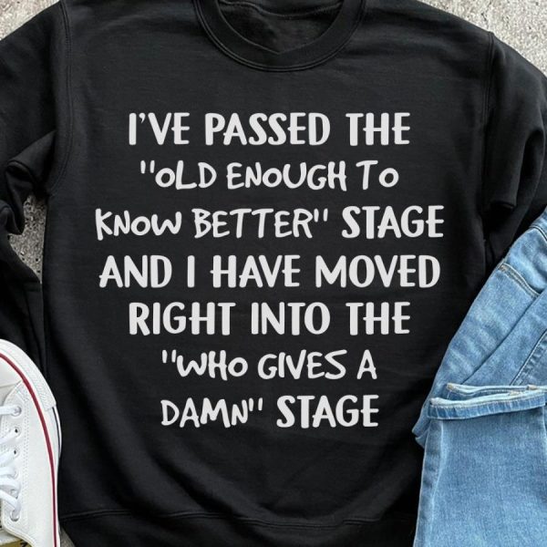 Ive Passed The Old Enough To Know Better Stage And I Have Moved Right Into The Who Gives A Damn Stage Shirt