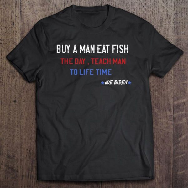 Joe Biden Buy A Man Eat Fish The Day Teach Man To Life Shirt