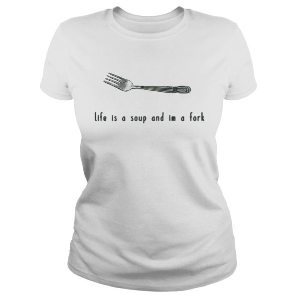 Life is a soup and I’m a fork shirts