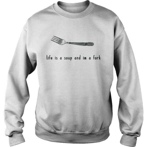 Life is a soup and I’m a fork shirts