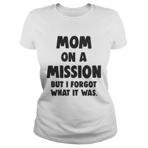 Mom On A Mission But I Forgot What It Was Shirt 1