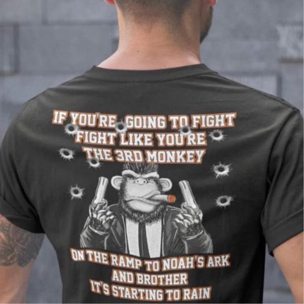 Monkey if you’re going to fight fight like you’re the 3rd monkey on the ramp to noah’s ark and brother it’s starting to rain shirt