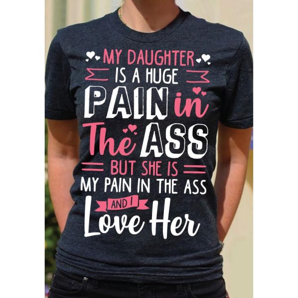 My Daughter Is A Huge Pain In The Ass But She Is My Pain In The Ass And Love Her Shirt