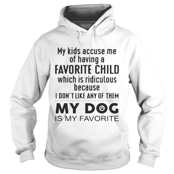 My kids accuse me of having a favorite child which is ridiculous my dog is my favorite shirt