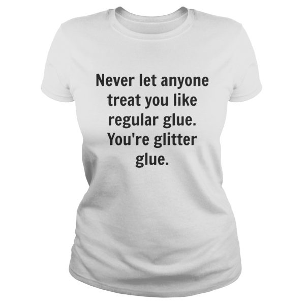 Never let anyone treat you like regular glue you’re glitter glue shirt