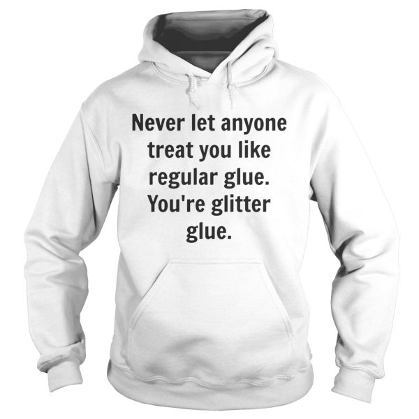 Never let anyone treat you like regular glue you’re glitter glue shirt