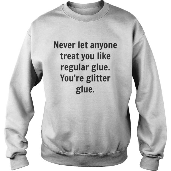 Never let anyone treat you like regular glue you’re glitter glue shirt