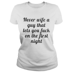 Never wife a guy that lets you fuck on the first night shirt 1
