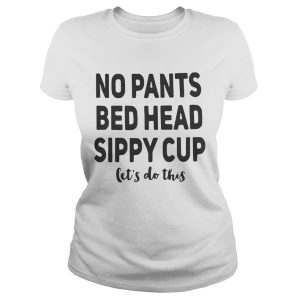 No pants bed head sippy cup let's do this shirt 1