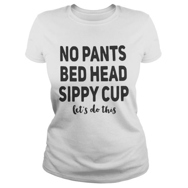 No pants bed head sippy cup let’s do this shirt