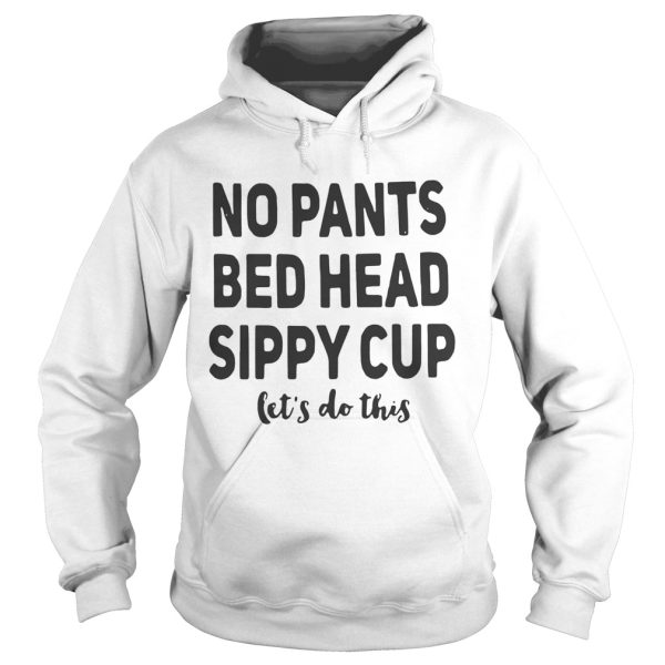 No pants bed head sippy cup let’s do this shirt