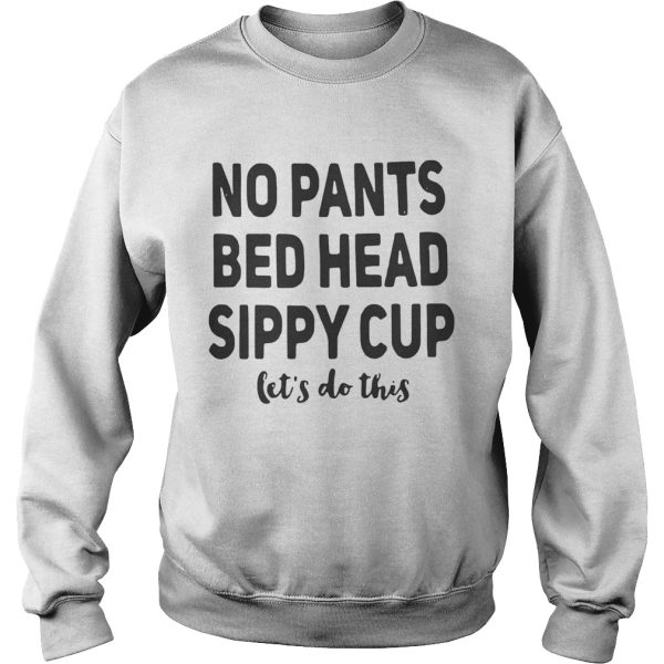 No pants bed head sippy cup let’s do this shirt