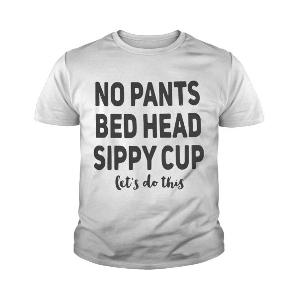 No pants bed head sippy cup let’s do this shirt