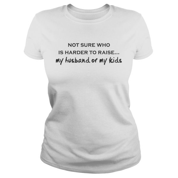 Not-Sure-Who-Is-Harder-To-Raise-My-Husband-Or-My-Kids-White-shirt-10