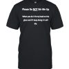 Please do not stir me up when you do I hit my head on the glass and if I keep doing it shirt