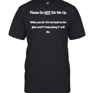 Please do not stir me up when you do I hit my head on the glass and if I keep doing it shirt
