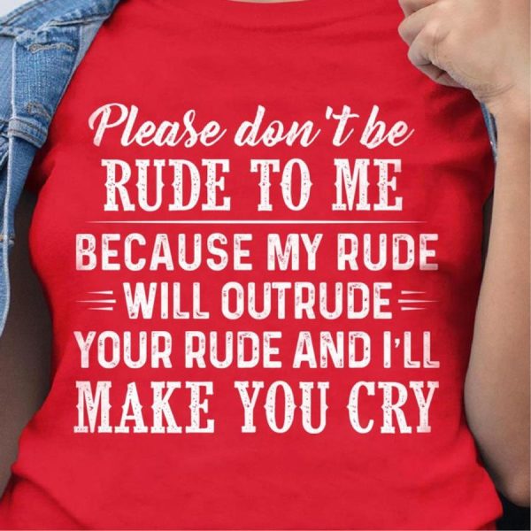 Please don’t be rude to me because my rude will outrude your rude and i’ll make you cry shirt