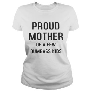 Proud mother of a few dumbass kids shirt 1