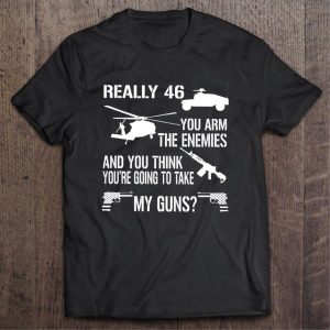 Really 46 You Arm The Enemies And You Think You’re Going To Take My Gun Shirt