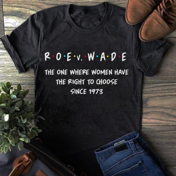 Roe V Wade The One Where Women Have The Right To Choose Since 1973 Shirt