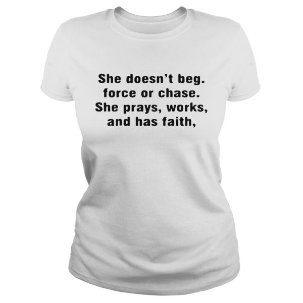 She doesn’t beg force or chase she prays works and has faith shirt