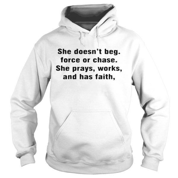 She doesn’t beg force or chase she prays works and has faith shirt