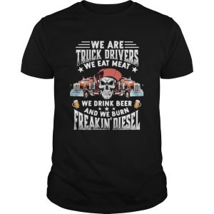 Skeleton we are truck drivers we eat meat we drink beer and we burn freakin diesel shirt