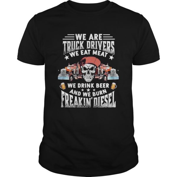 Skeleton we are truck drivers we eat meat we drink beer and we burn freakin diesel shirt