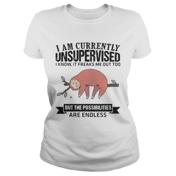 Sloth I am currently unsupervised I know It freaks me out too but the possibilities are endless shirt