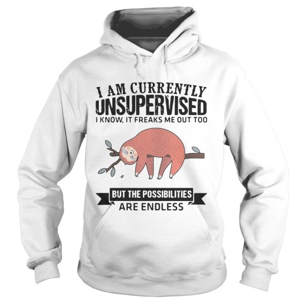 Sloth I am currently unsupervised I know It freaks me out too but the possibilities are endless shirt