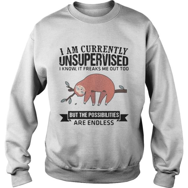 Sloth I am currently unsupervised I know It freaks me out too but the possibilities are endless shirt