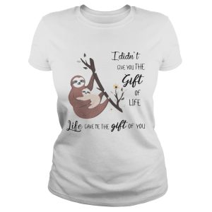 Sloth I didn't give you the gift of life life gave me the gift of you shirt 1
