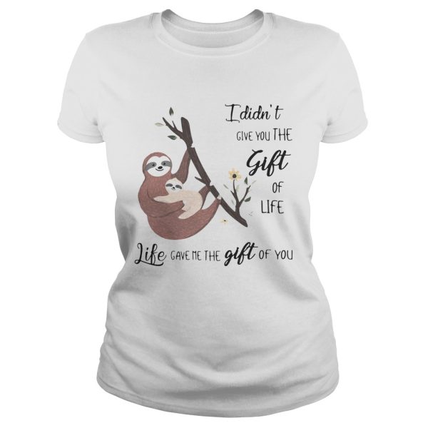 Sloth I didn’t give you the gift of life life gave me the gift of you shirt