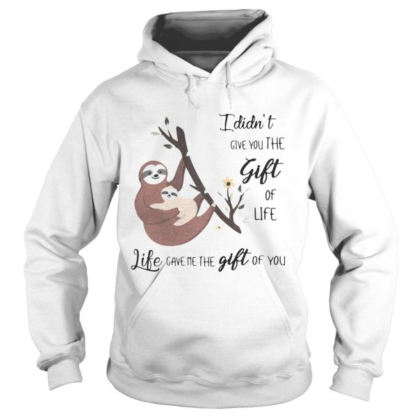 Sloth I didn’t give you the gift of life life gave me the gift of you shirt