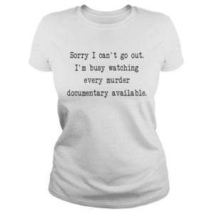 Sorry I can't go out I'm busy watching every murder documentary available shirt 1