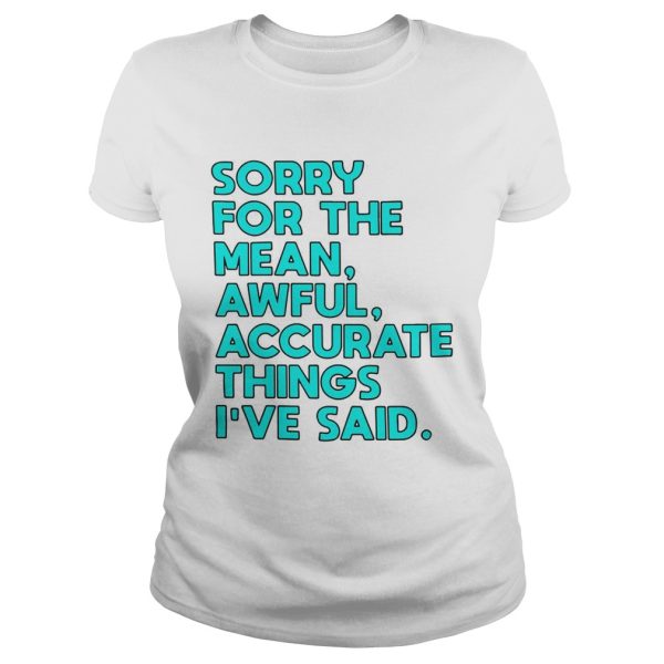 Sorry for the mean awful accurate things I’ve said shirt