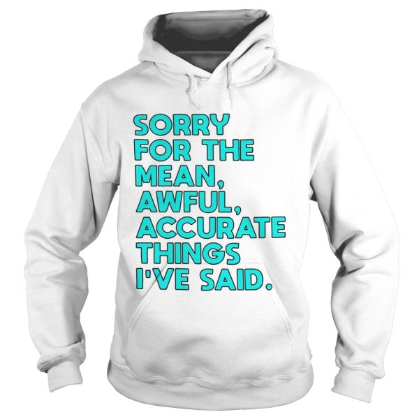 Sorry for the mean awful accurate things I’ve said shirt