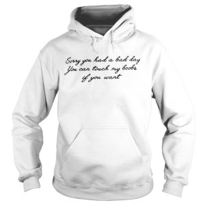 Sorry you had a bad day you can touch my boobs if you want shirt 2