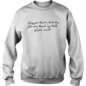 Sorry you had a bad day you can touch my boobs if you want shirt 3