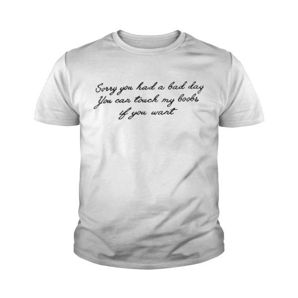 Sorry you had a bad day you can touch my boobs if you want shirt