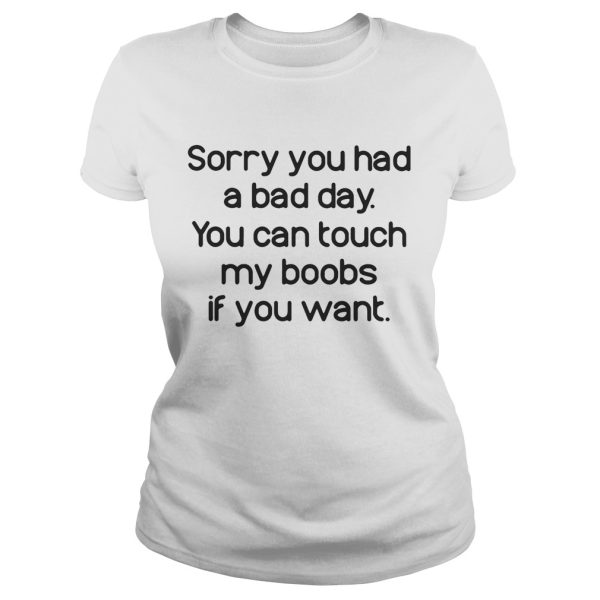 Sorry you had a bad day you can touch my boods if you want shirt